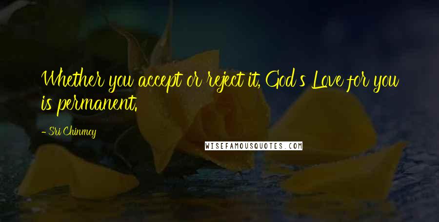 Sri Chinmoy Quotes: Whether you accept or reject it, God's Love for you is permanent.