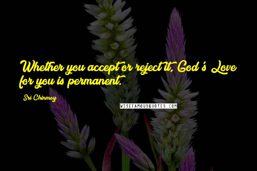 Sri Chinmoy Quotes: Whether you accept or reject it, God's Love for you is permanent.