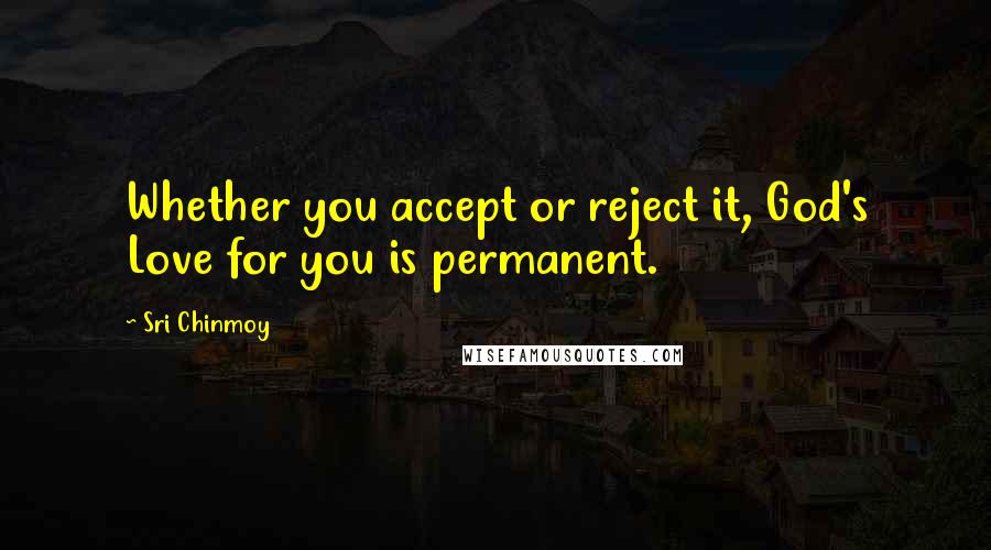 Sri Chinmoy Quotes: Whether you accept or reject it, God's Love for you is permanent.