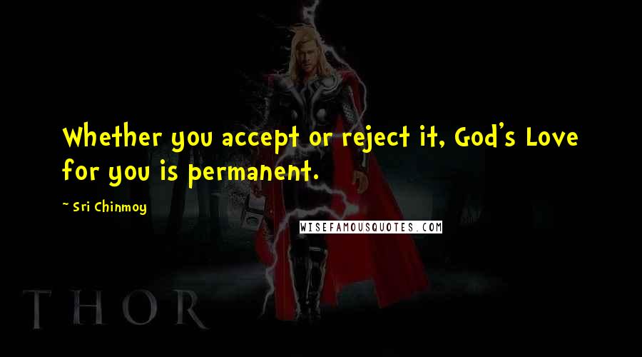 Sri Chinmoy Quotes: Whether you accept or reject it, God's Love for you is permanent.