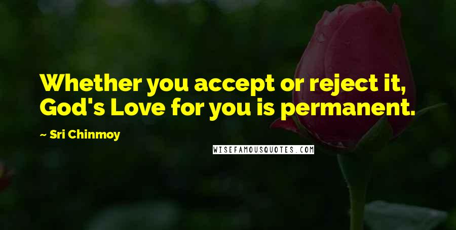 Sri Chinmoy Quotes: Whether you accept or reject it, God's Love for you is permanent.