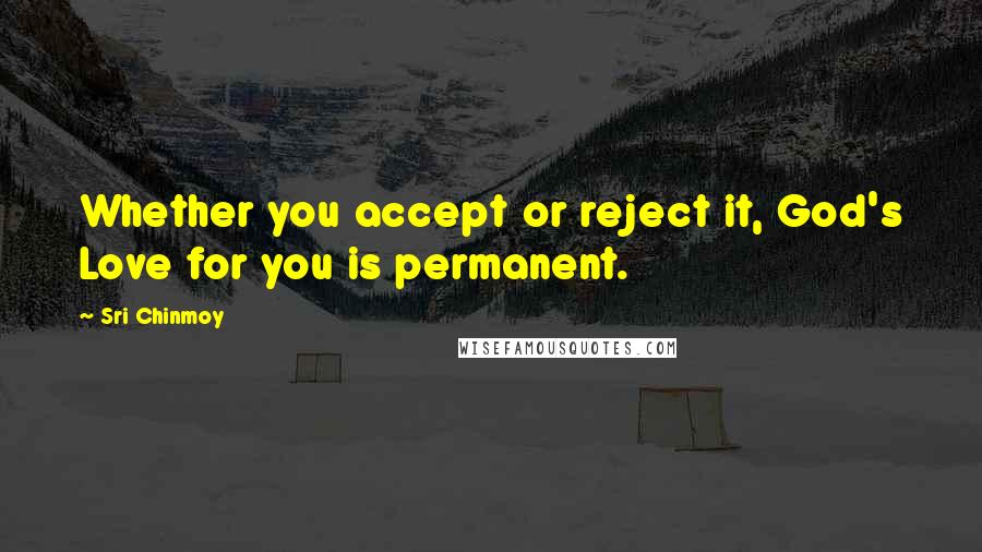 Sri Chinmoy Quotes: Whether you accept or reject it, God's Love for you is permanent.