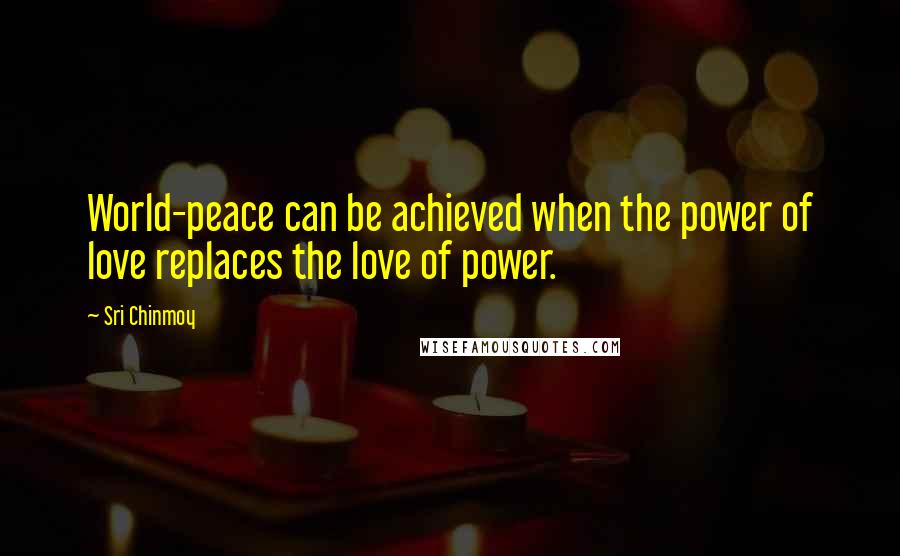 Sri Chinmoy Quotes: World-peace can be achieved when the power of love replaces the love of power.