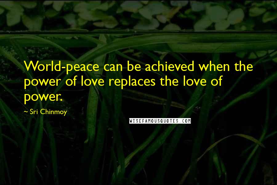 Sri Chinmoy Quotes: World-peace can be achieved when the power of love replaces the love of power.
