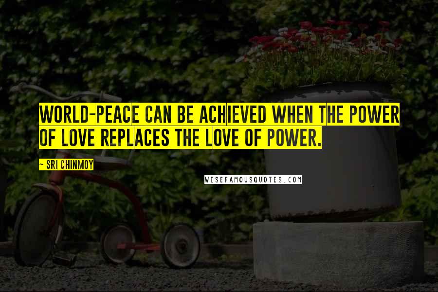 Sri Chinmoy Quotes: World-peace can be achieved when the power of love replaces the love of power.