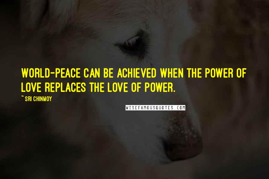 Sri Chinmoy Quotes: World-peace can be achieved when the power of love replaces the love of power.