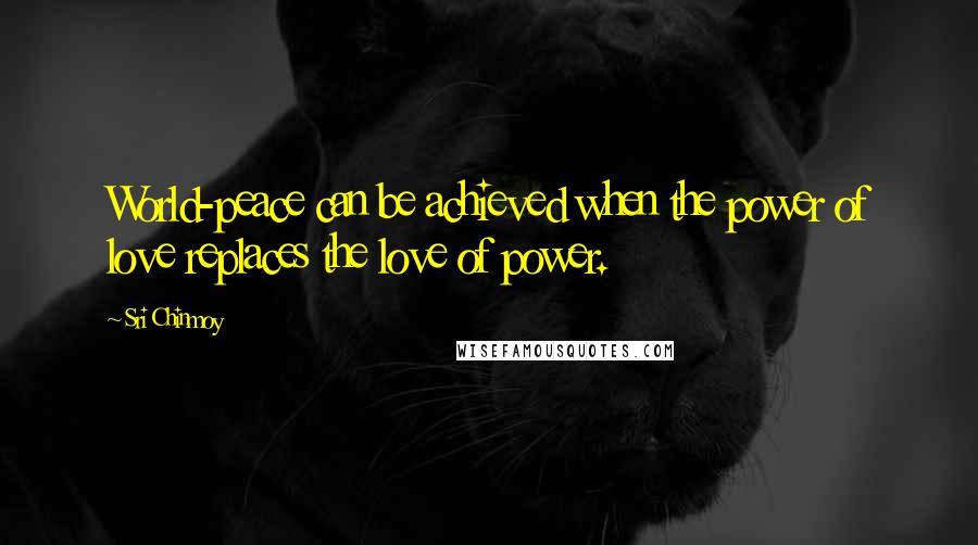 Sri Chinmoy Quotes: World-peace can be achieved when the power of love replaces the love of power.