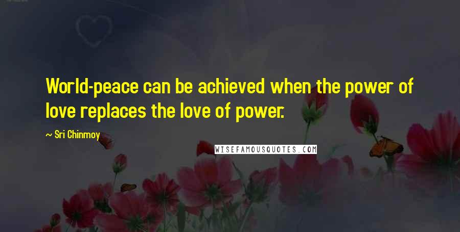 Sri Chinmoy Quotes: World-peace can be achieved when the power of love replaces the love of power.