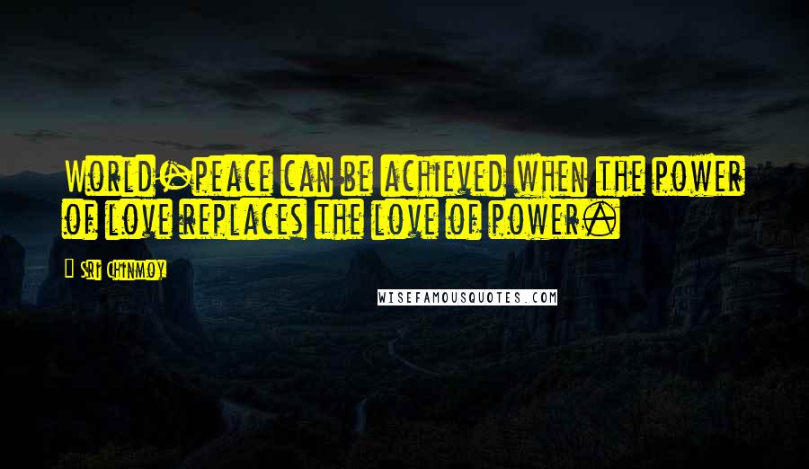 Sri Chinmoy Quotes: World-peace can be achieved when the power of love replaces the love of power.