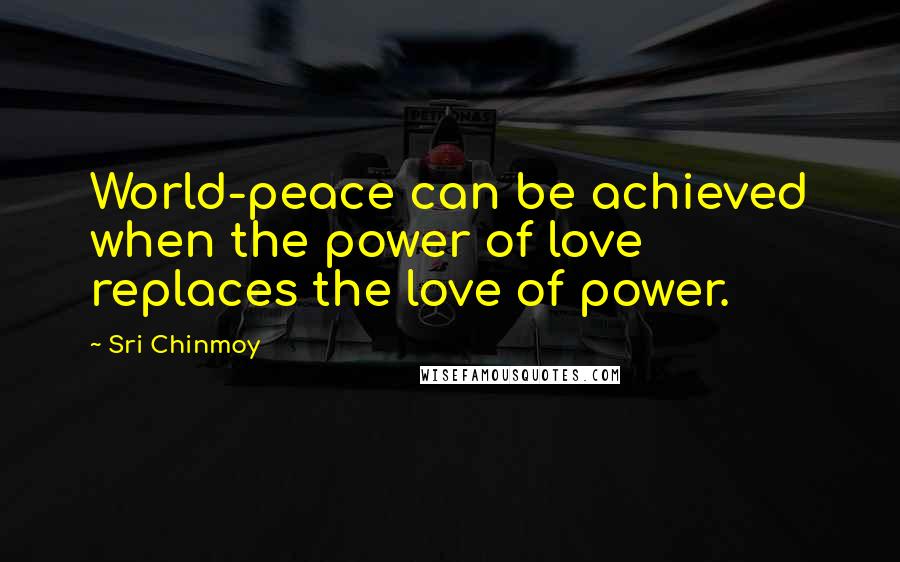 Sri Chinmoy Quotes: World-peace can be achieved when the power of love replaces the love of power.