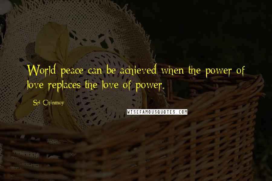 Sri Chinmoy Quotes: World-peace can be achieved when the power of love replaces the love of power.