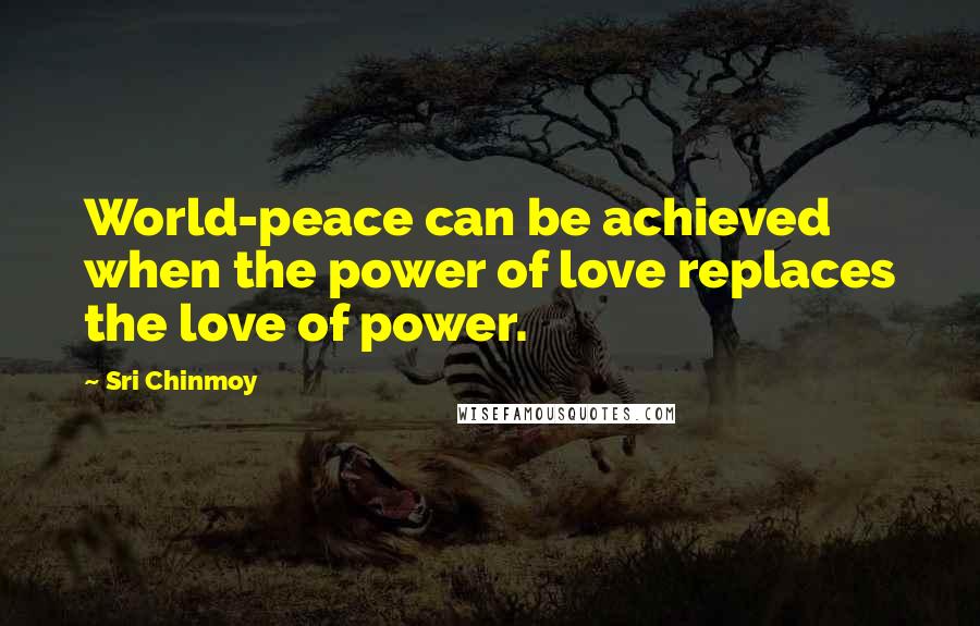 Sri Chinmoy Quotes: World-peace can be achieved when the power of love replaces the love of power.