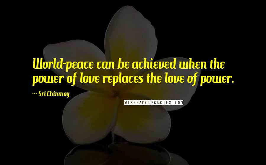 Sri Chinmoy Quotes: World-peace can be achieved when the power of love replaces the love of power.