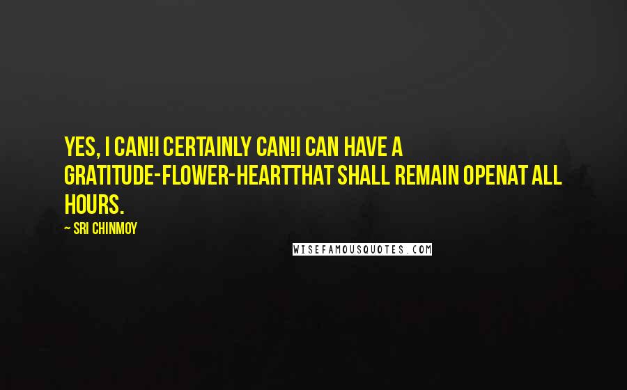 Sri Chinmoy Quotes: Yes, I can!I certainly can!I can have A gratitude-flower-heartThat shall remain openAt all hours.