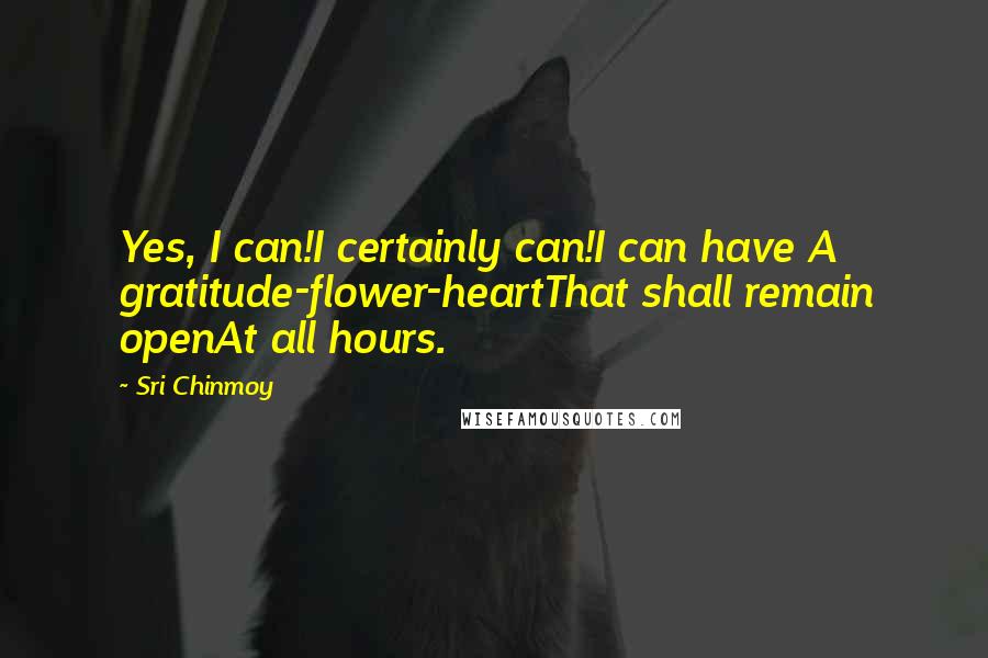 Sri Chinmoy Quotes: Yes, I can!I certainly can!I can have A gratitude-flower-heartThat shall remain openAt all hours.