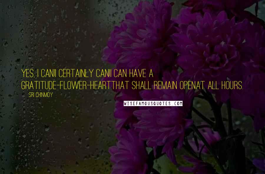 Sri Chinmoy Quotes: Yes, I can!I certainly can!I can have A gratitude-flower-heartThat shall remain openAt all hours.