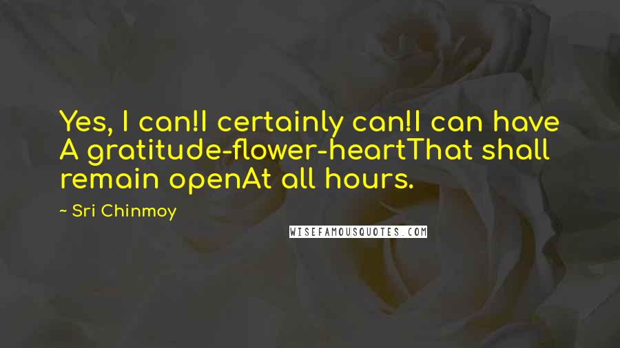 Sri Chinmoy Quotes: Yes, I can!I certainly can!I can have A gratitude-flower-heartThat shall remain openAt all hours.