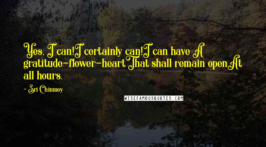 Sri Chinmoy Quotes: Yes, I can!I certainly can!I can have A gratitude-flower-heartThat shall remain openAt all hours.