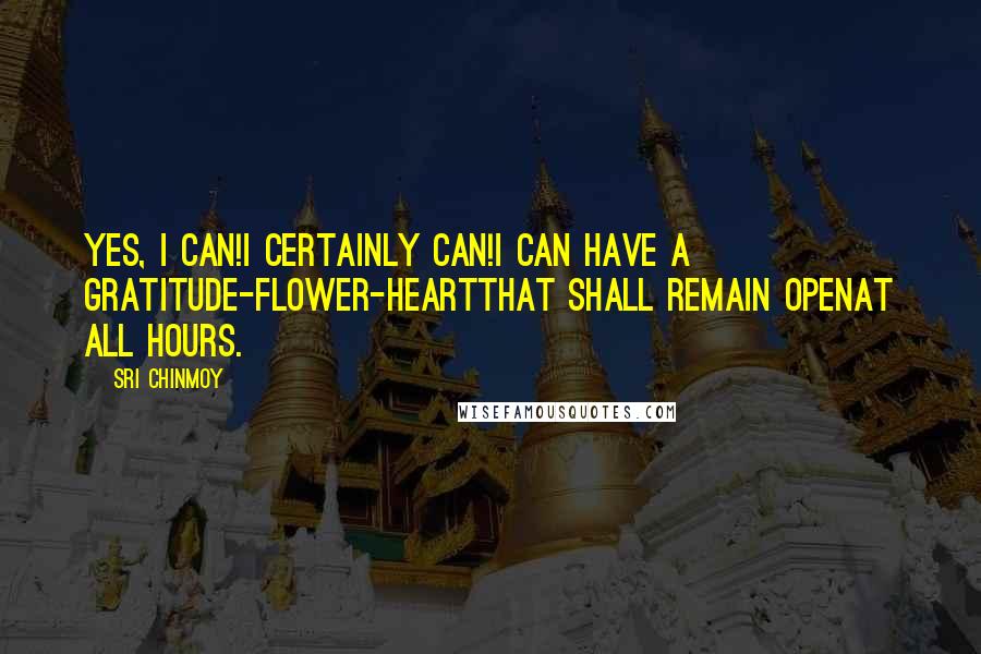 Sri Chinmoy Quotes: Yes, I can!I certainly can!I can have A gratitude-flower-heartThat shall remain openAt all hours.