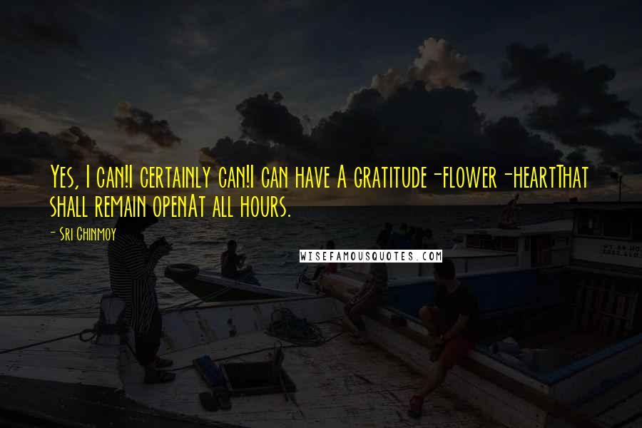Sri Chinmoy Quotes: Yes, I can!I certainly can!I can have A gratitude-flower-heartThat shall remain openAt all hours.