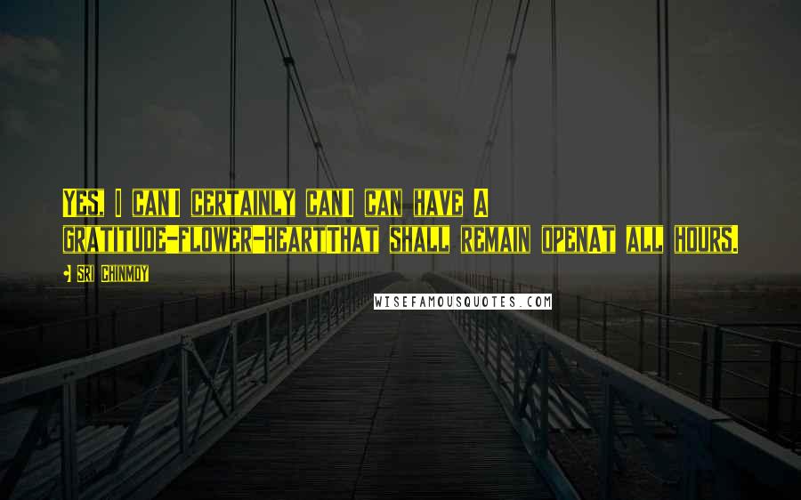 Sri Chinmoy Quotes: Yes, I can!I certainly can!I can have A gratitude-flower-heartThat shall remain openAt all hours.