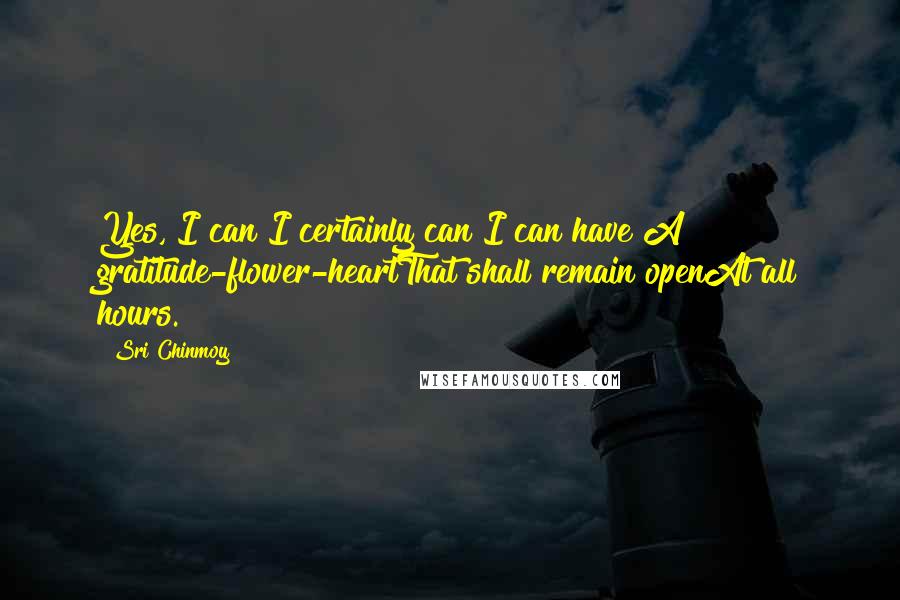 Sri Chinmoy Quotes: Yes, I can!I certainly can!I can have A gratitude-flower-heartThat shall remain openAt all hours.