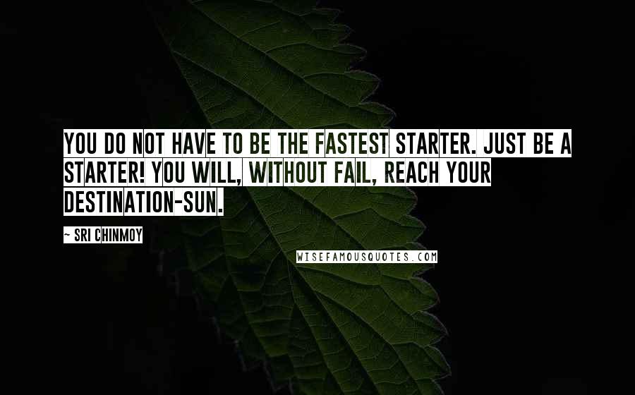 Sri Chinmoy Quotes: You do not have to be The fastest starter. Just be a starter! You will, without fail, Reach your destination-sun.