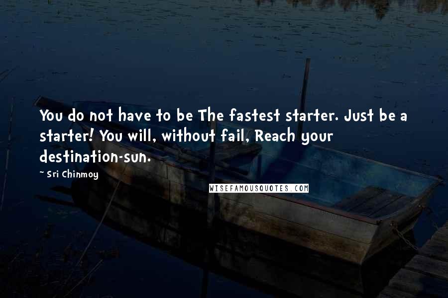 Sri Chinmoy Quotes: You do not have to be The fastest starter. Just be a starter! You will, without fail, Reach your destination-sun.