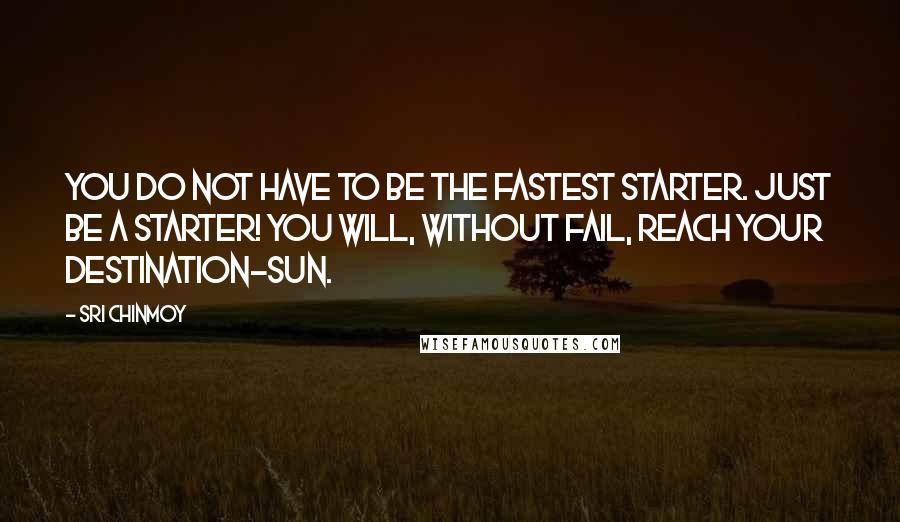 Sri Chinmoy Quotes: You do not have to be The fastest starter. Just be a starter! You will, without fail, Reach your destination-sun.