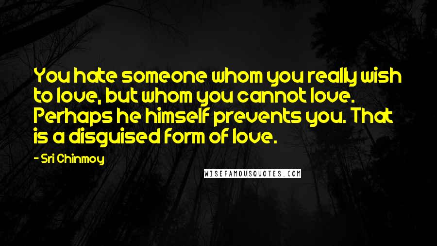 Sri Chinmoy Quotes: You hate someone whom you really wish to love, but whom you cannot love. Perhaps he himself prevents you. That is a disguised form of love.