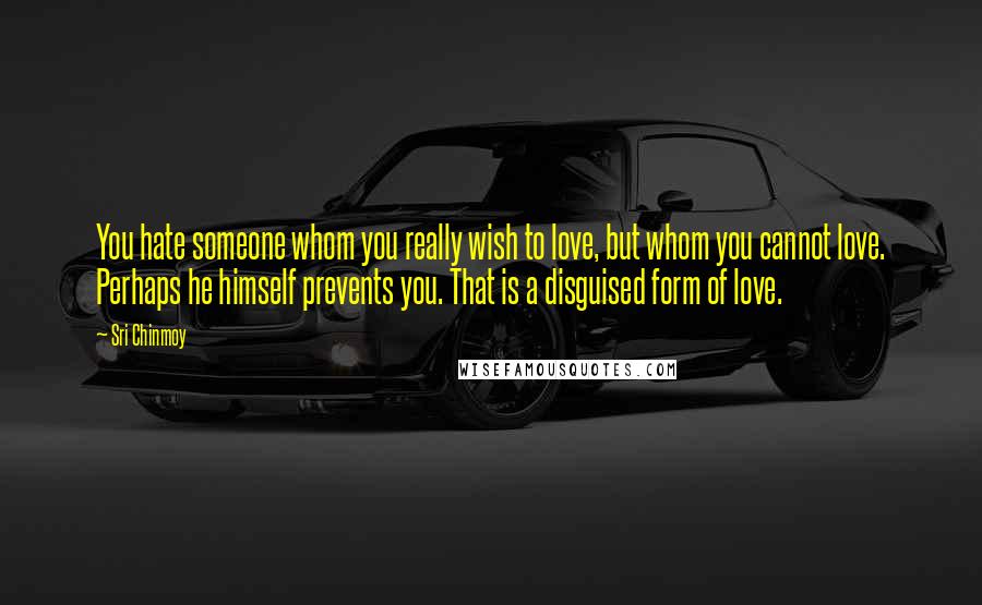 Sri Chinmoy Quotes: You hate someone whom you really wish to love, but whom you cannot love. Perhaps he himself prevents you. That is a disguised form of love.