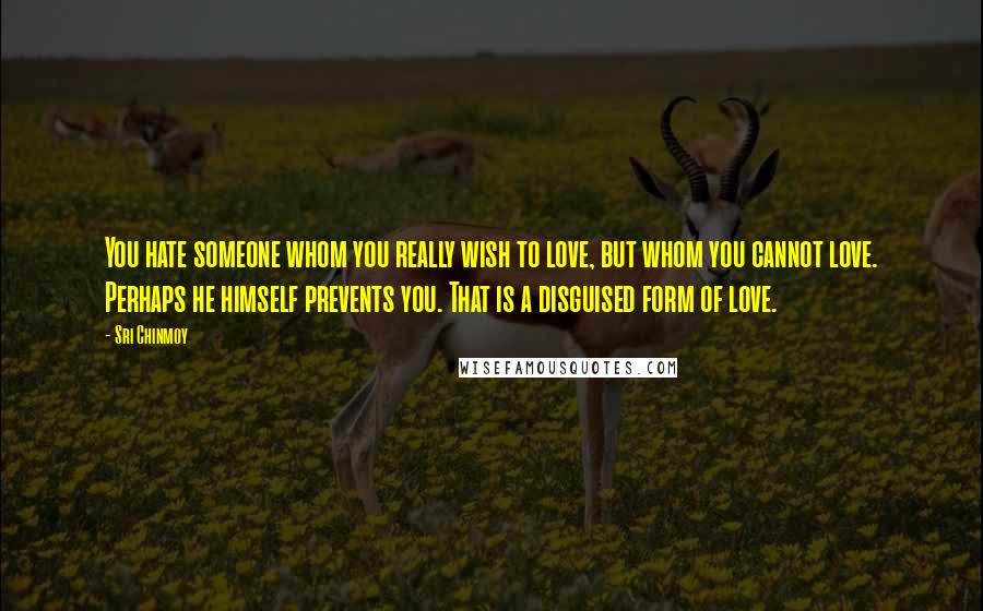 Sri Chinmoy Quotes: You hate someone whom you really wish to love, but whom you cannot love. Perhaps he himself prevents you. That is a disguised form of love.