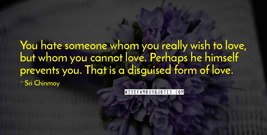 Sri Chinmoy Quotes: You hate someone whom you really wish to love, but whom you cannot love. Perhaps he himself prevents you. That is a disguised form of love.