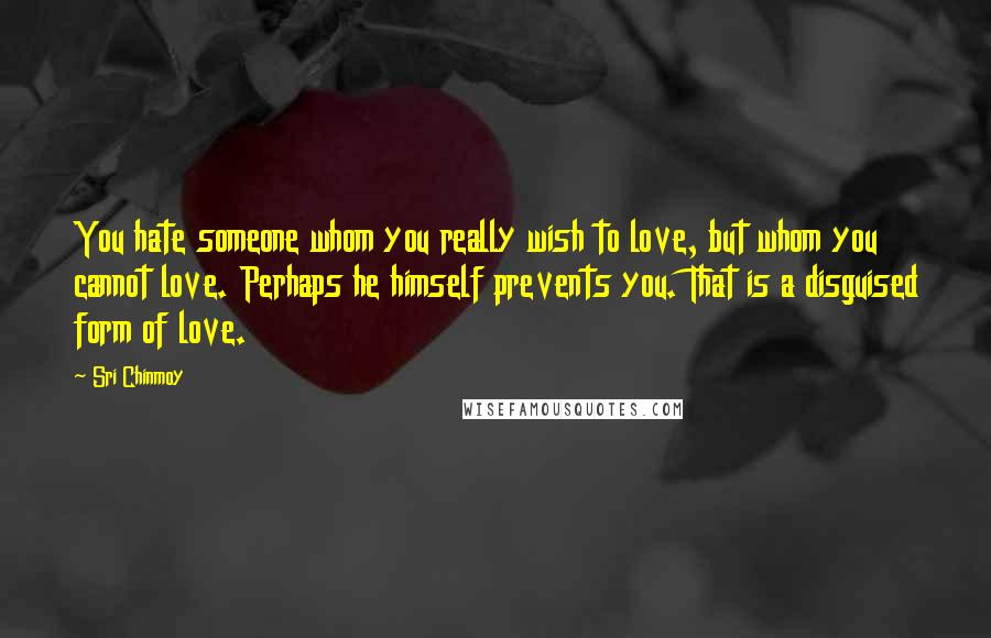 Sri Chinmoy Quotes: You hate someone whom you really wish to love, but whom you cannot love. Perhaps he himself prevents you. That is a disguised form of love.