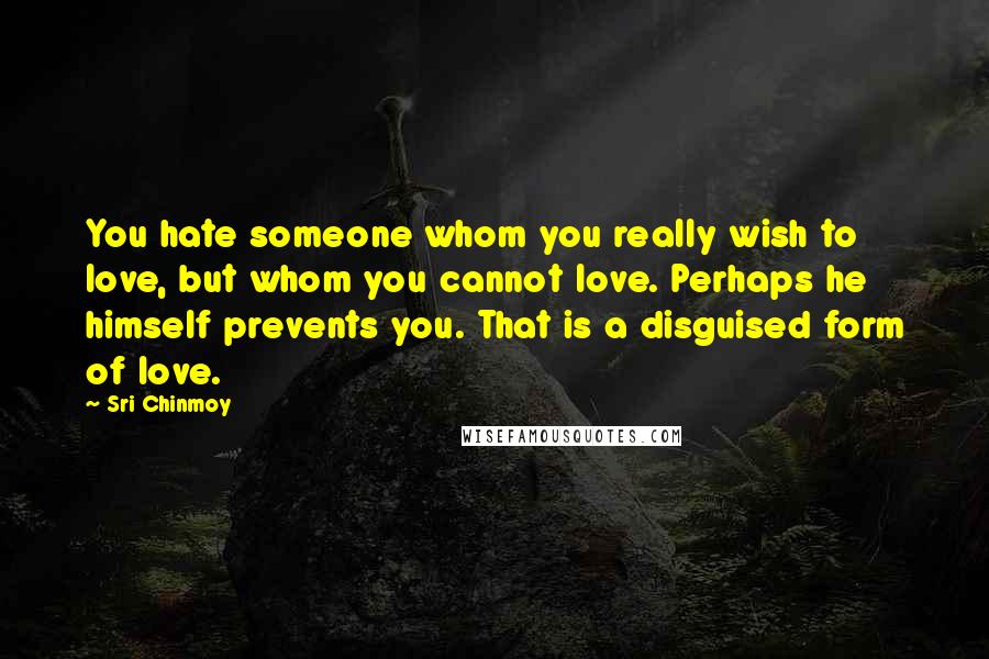 Sri Chinmoy Quotes: You hate someone whom you really wish to love, but whom you cannot love. Perhaps he himself prevents you. That is a disguised form of love.