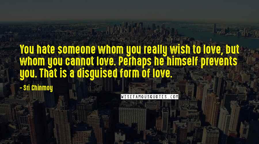 Sri Chinmoy Quotes: You hate someone whom you really wish to love, but whom you cannot love. Perhaps he himself prevents you. That is a disguised form of love.