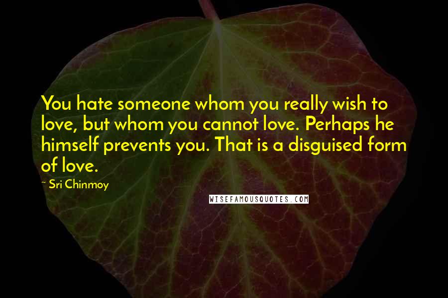 Sri Chinmoy Quotes: You hate someone whom you really wish to love, but whom you cannot love. Perhaps he himself prevents you. That is a disguised form of love.