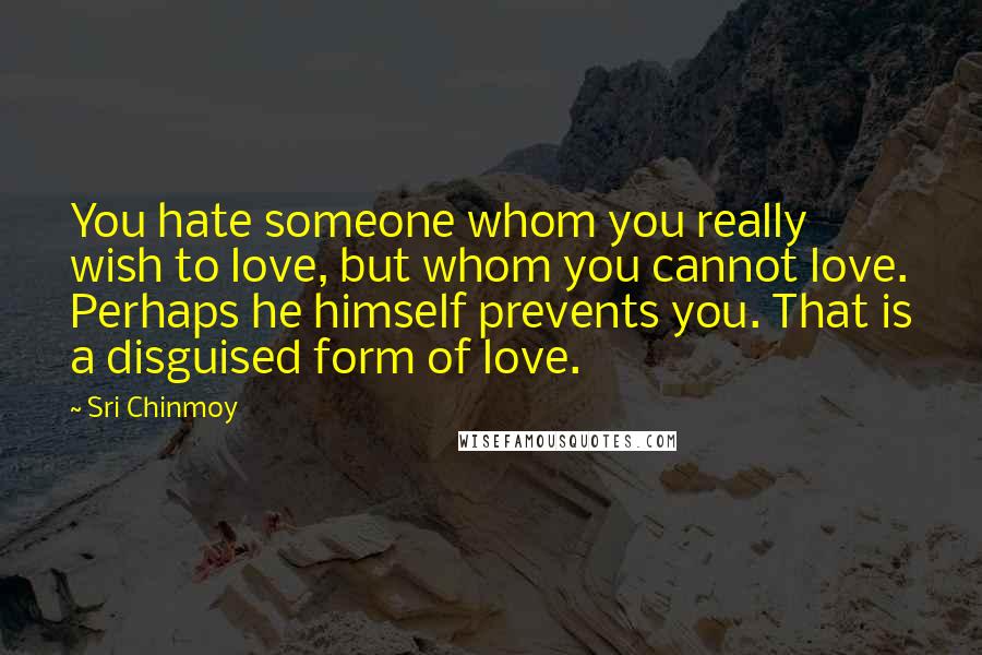 Sri Chinmoy Quotes: You hate someone whom you really wish to love, but whom you cannot love. Perhaps he himself prevents you. That is a disguised form of love.