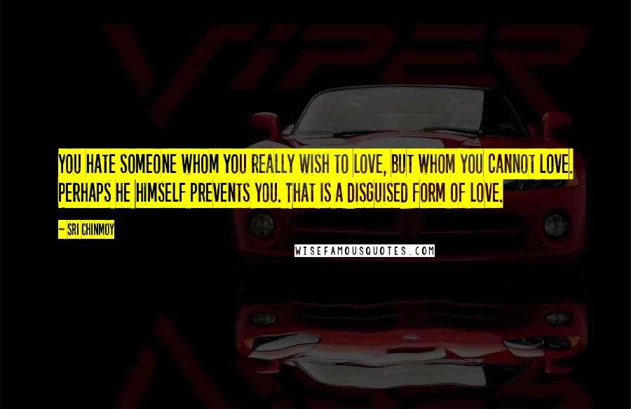 Sri Chinmoy Quotes: You hate someone whom you really wish to love, but whom you cannot love. Perhaps he himself prevents you. That is a disguised form of love.