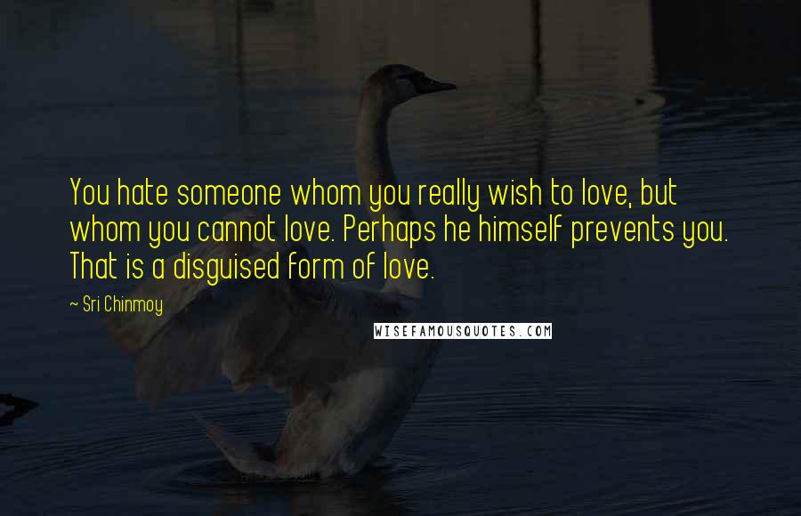 Sri Chinmoy Quotes: You hate someone whom you really wish to love, but whom you cannot love. Perhaps he himself prevents you. That is a disguised form of love.