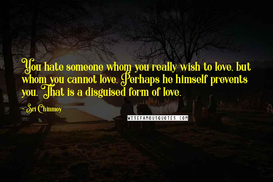 Sri Chinmoy Quotes: You hate someone whom you really wish to love, but whom you cannot love. Perhaps he himself prevents you. That is a disguised form of love.