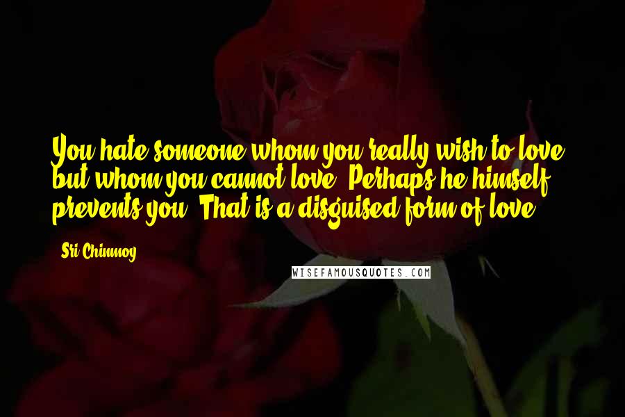 Sri Chinmoy Quotes: You hate someone whom you really wish to love, but whom you cannot love. Perhaps he himself prevents you. That is a disguised form of love.