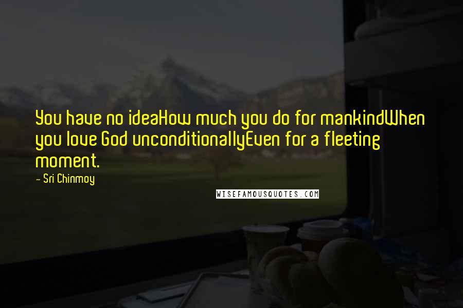 Sri Chinmoy Quotes: You have no ideaHow much you do for mankindWhen you love God unconditionallyEven for a fleeting moment.