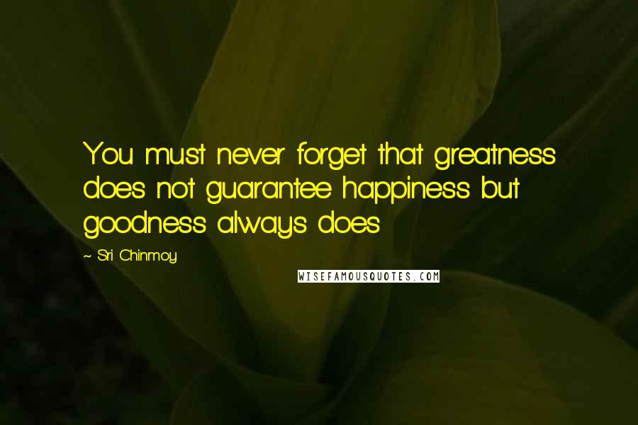 Sri Chinmoy Quotes: You must never forget that greatness does not guarantee happiness but goodness always does