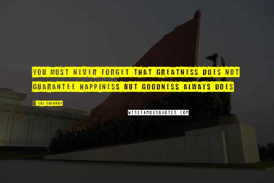 Sri Chinmoy Quotes: You must never forget that greatness does not guarantee happiness but goodness always does