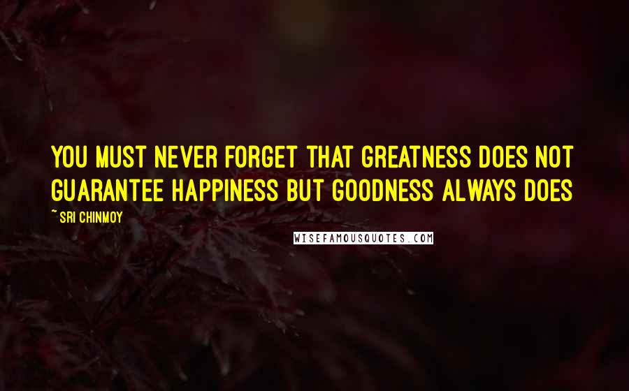 Sri Chinmoy Quotes: You must never forget that greatness does not guarantee happiness but goodness always does