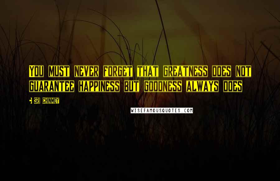 Sri Chinmoy Quotes: You must never forget that greatness does not guarantee happiness but goodness always does