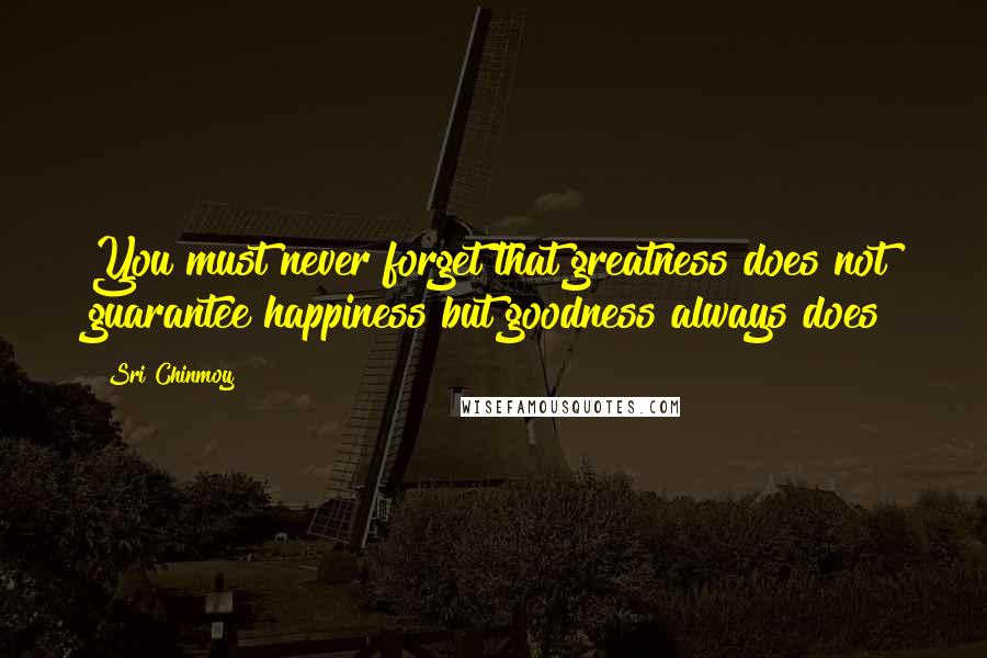 Sri Chinmoy Quotes: You must never forget that greatness does not guarantee happiness but goodness always does