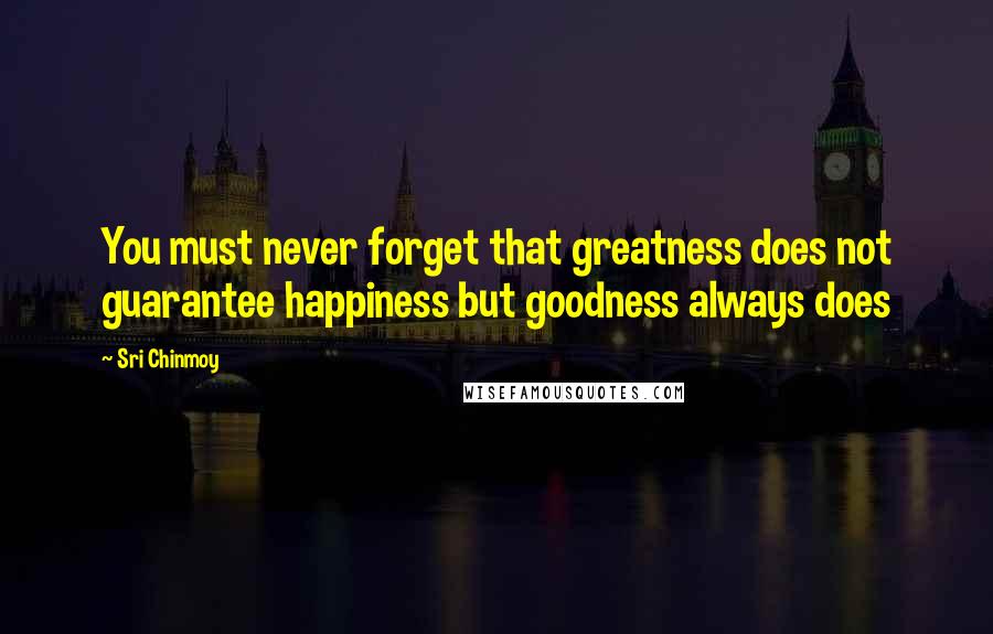 Sri Chinmoy Quotes: You must never forget that greatness does not guarantee happiness but goodness always does