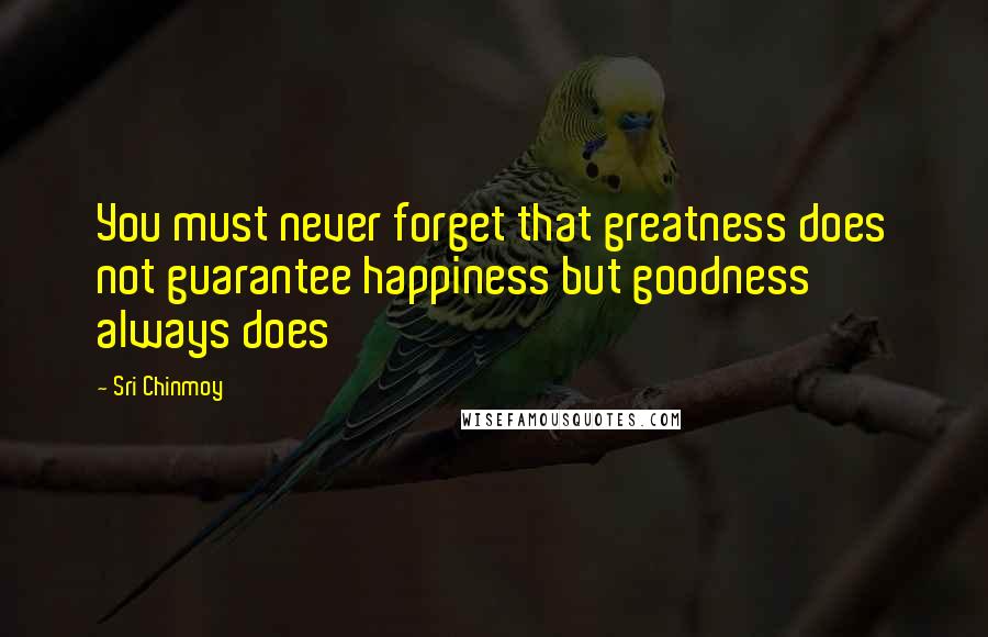 Sri Chinmoy Quotes: You must never forget that greatness does not guarantee happiness but goodness always does